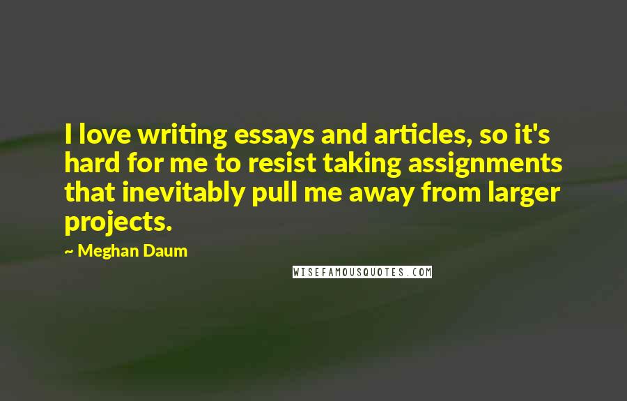 Meghan Daum Quotes: I love writing essays and articles, so it's hard for me to resist taking assignments that inevitably pull me away from larger projects.