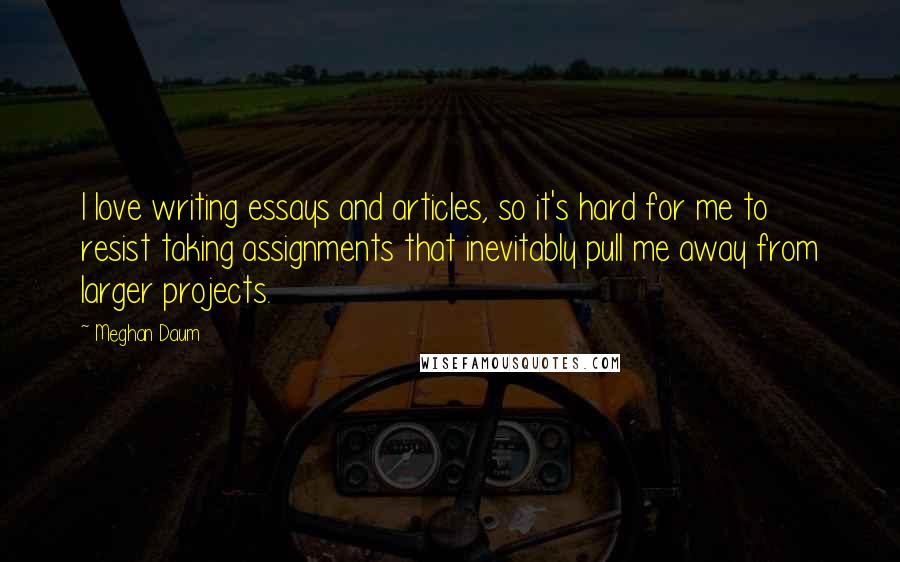 Meghan Daum Quotes: I love writing essays and articles, so it's hard for me to resist taking assignments that inevitably pull me away from larger projects.