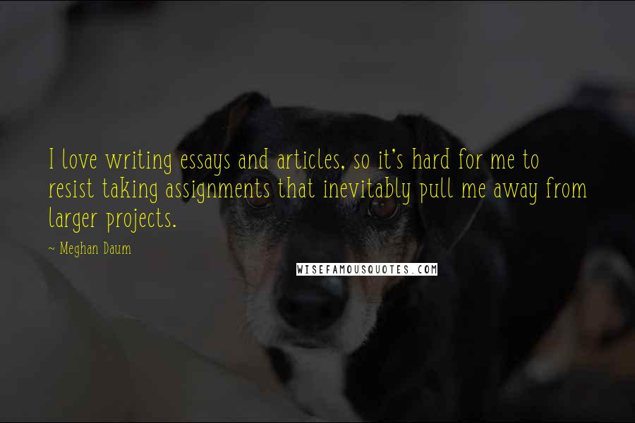 Meghan Daum Quotes: I love writing essays and articles, so it's hard for me to resist taking assignments that inevitably pull me away from larger projects.