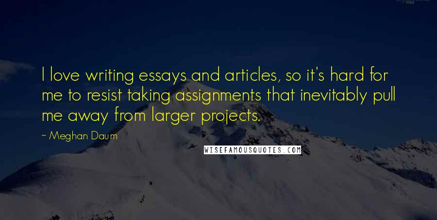 Meghan Daum Quotes: I love writing essays and articles, so it's hard for me to resist taking assignments that inevitably pull me away from larger projects.