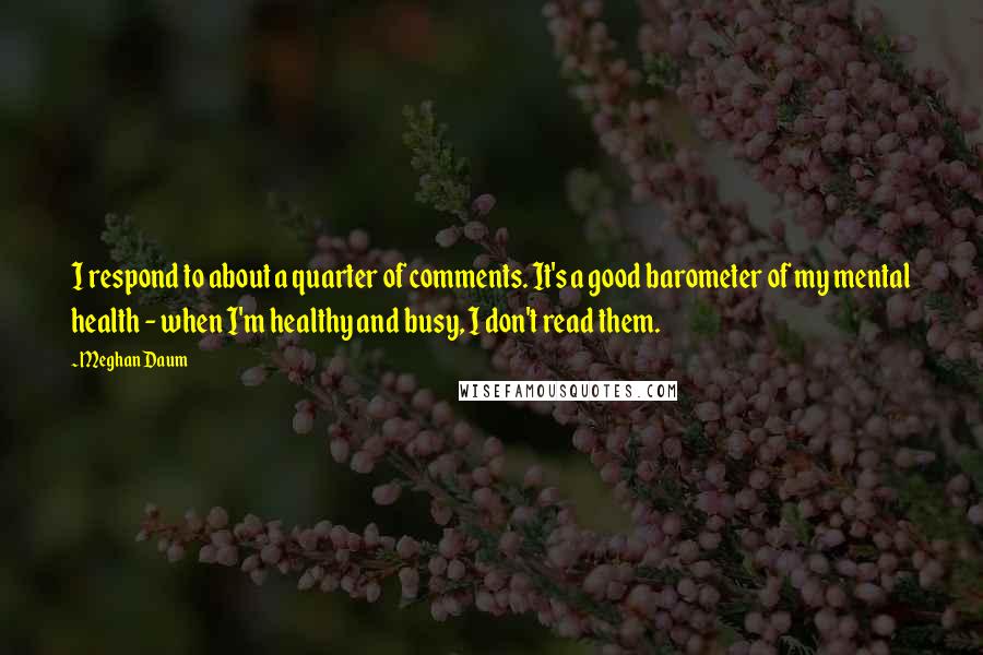 Meghan Daum Quotes: I respond to about a quarter of comments. It's a good barometer of my mental health - when I'm healthy and busy, I don't read them.