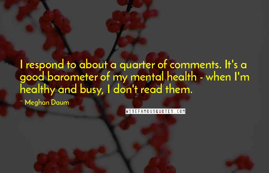 Meghan Daum Quotes: I respond to about a quarter of comments. It's a good barometer of my mental health - when I'm healthy and busy, I don't read them.