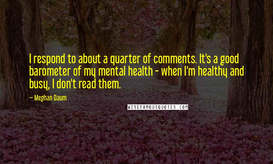 Meghan Daum Quotes: I respond to about a quarter of comments. It's a good barometer of my mental health - when I'm healthy and busy, I don't read them.
