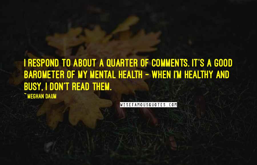Meghan Daum Quotes: I respond to about a quarter of comments. It's a good barometer of my mental health - when I'm healthy and busy, I don't read them.