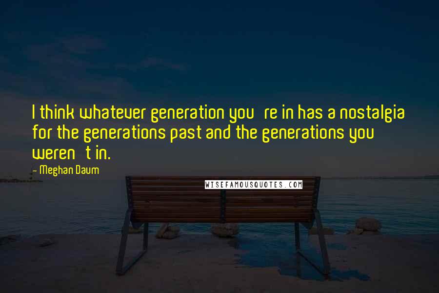 Meghan Daum Quotes: I think whatever generation you're in has a nostalgia for the generations past and the generations you weren't in.