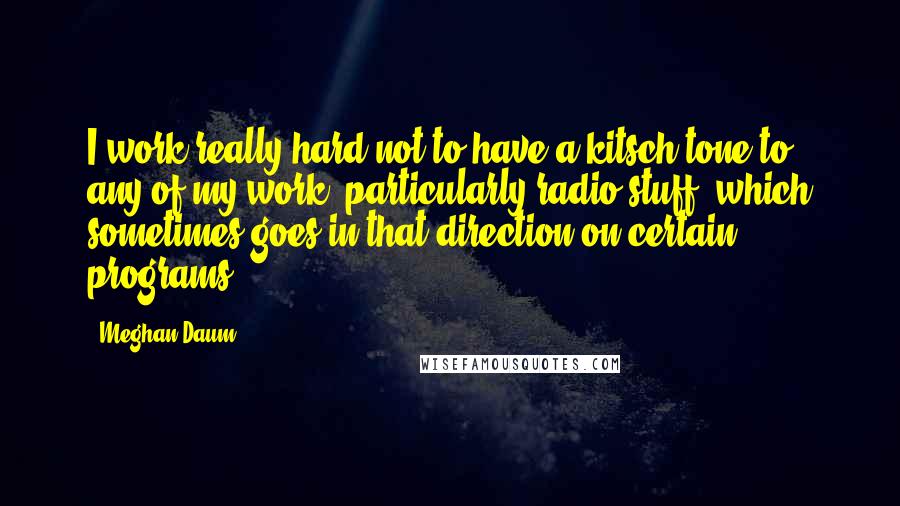 Meghan Daum Quotes: I work really hard not to have a kitsch tone to any of my work, particularly radio stuff, which sometimes goes in that direction on certain programs.