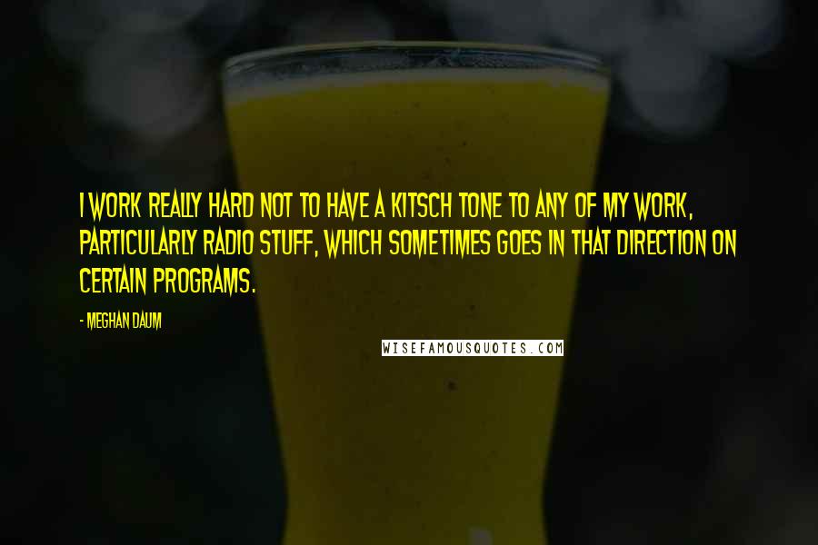 Meghan Daum Quotes: I work really hard not to have a kitsch tone to any of my work, particularly radio stuff, which sometimes goes in that direction on certain programs.