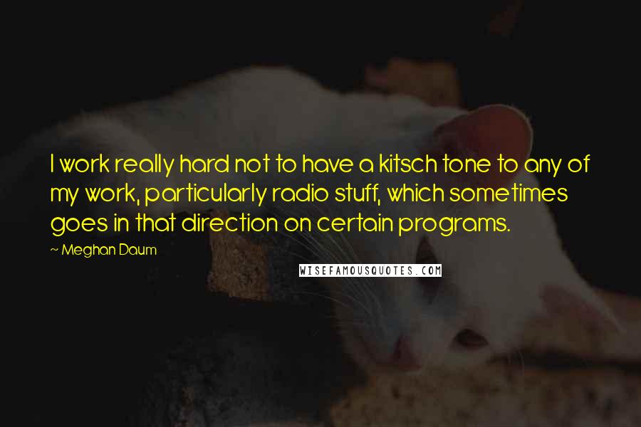 Meghan Daum Quotes: I work really hard not to have a kitsch tone to any of my work, particularly radio stuff, which sometimes goes in that direction on certain programs.