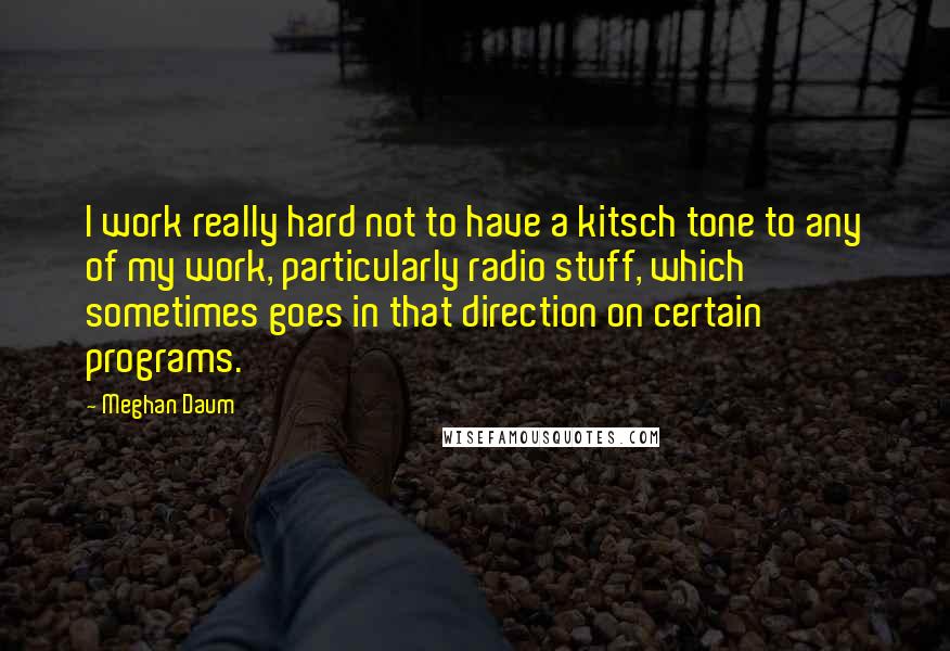 Meghan Daum Quotes: I work really hard not to have a kitsch tone to any of my work, particularly radio stuff, which sometimes goes in that direction on certain programs.