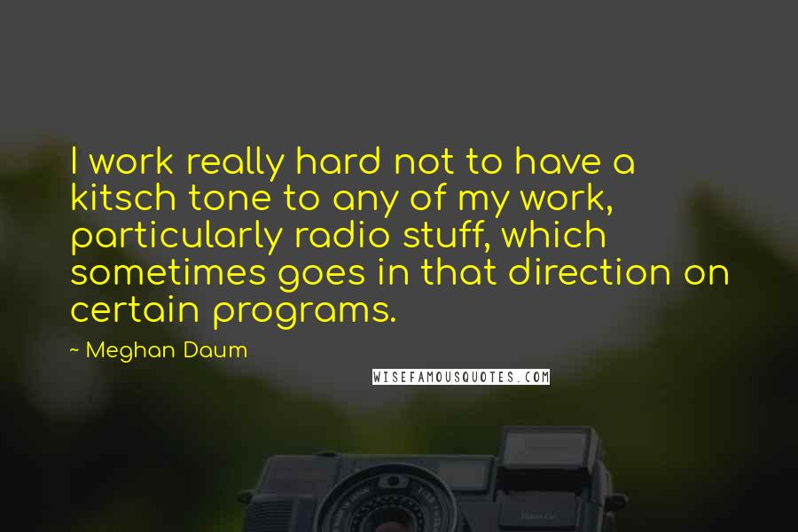 Meghan Daum Quotes: I work really hard not to have a kitsch tone to any of my work, particularly radio stuff, which sometimes goes in that direction on certain programs.