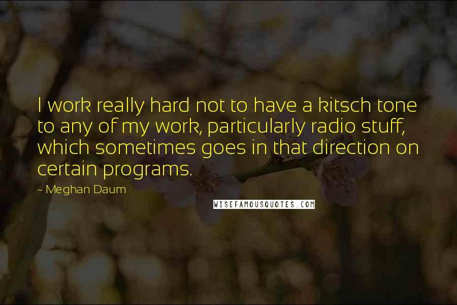 Meghan Daum Quotes: I work really hard not to have a kitsch tone to any of my work, particularly radio stuff, which sometimes goes in that direction on certain programs.