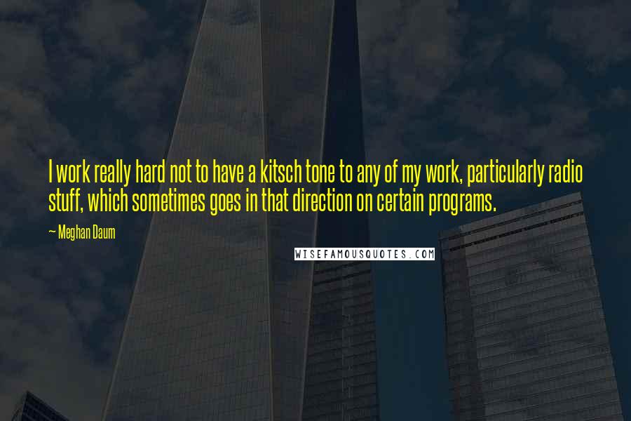 Meghan Daum Quotes: I work really hard not to have a kitsch tone to any of my work, particularly radio stuff, which sometimes goes in that direction on certain programs.