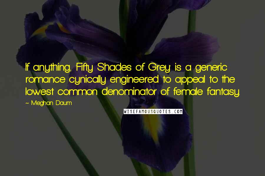 Meghan Daum Quotes: If anything, 'Fifty Shades of Grey' is a generic romance cynically engineered to appeal to the lowest common denominator of female fantasy.