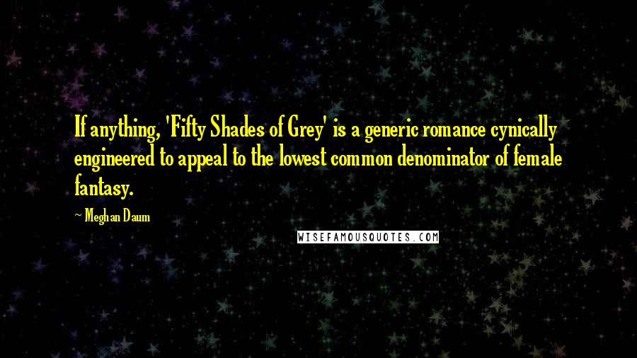 Meghan Daum Quotes: If anything, 'Fifty Shades of Grey' is a generic romance cynically engineered to appeal to the lowest common denominator of female fantasy.