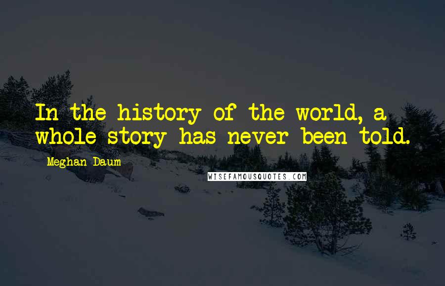 Meghan Daum Quotes: In the history of the world, a whole story has never been told.