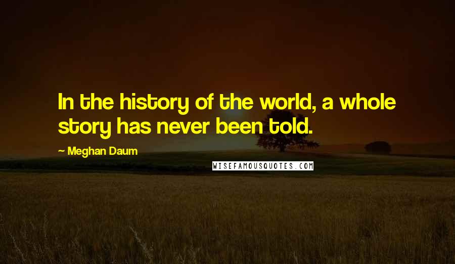 Meghan Daum Quotes: In the history of the world, a whole story has never been told.