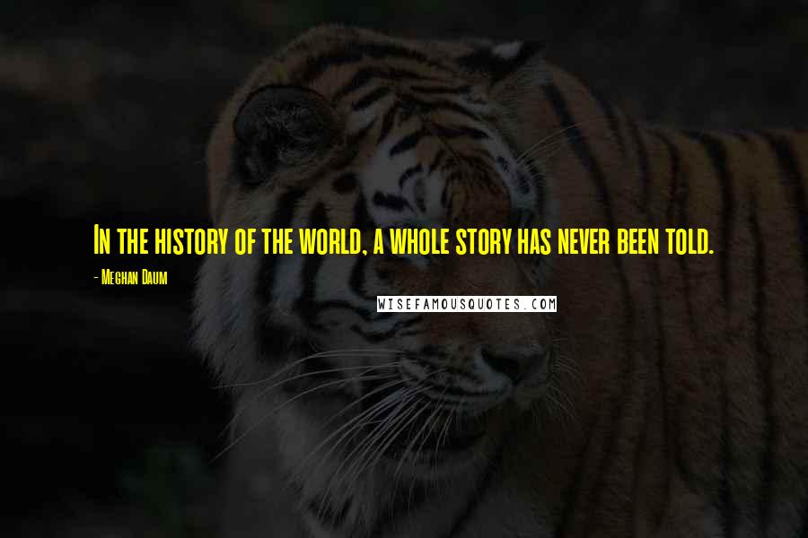 Meghan Daum Quotes: In the history of the world, a whole story has never been told.