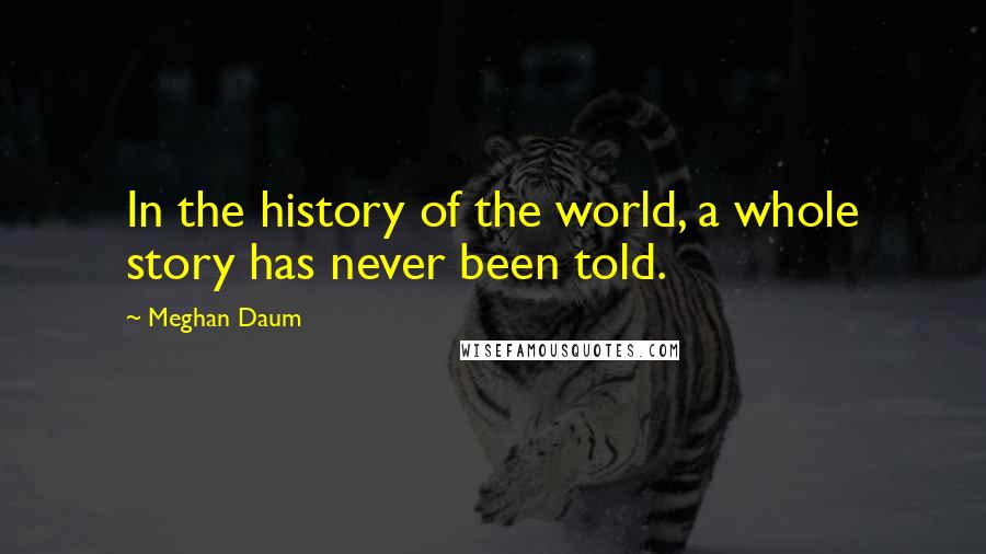Meghan Daum Quotes: In the history of the world, a whole story has never been told.