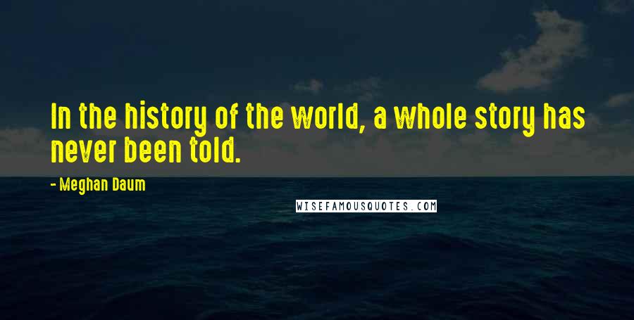 Meghan Daum Quotes: In the history of the world, a whole story has never been told.