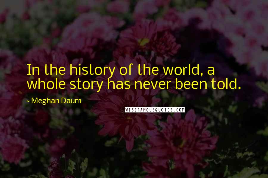 Meghan Daum Quotes: In the history of the world, a whole story has never been told.