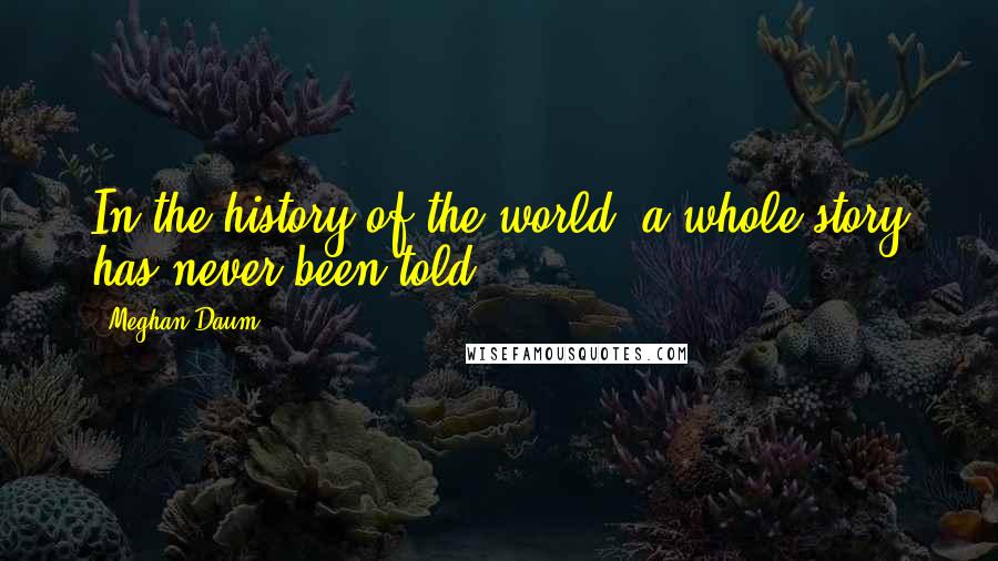 Meghan Daum Quotes: In the history of the world, a whole story has never been told.