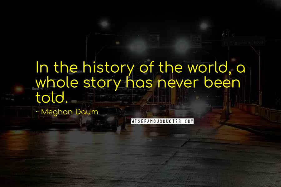 Meghan Daum Quotes: In the history of the world, a whole story has never been told.