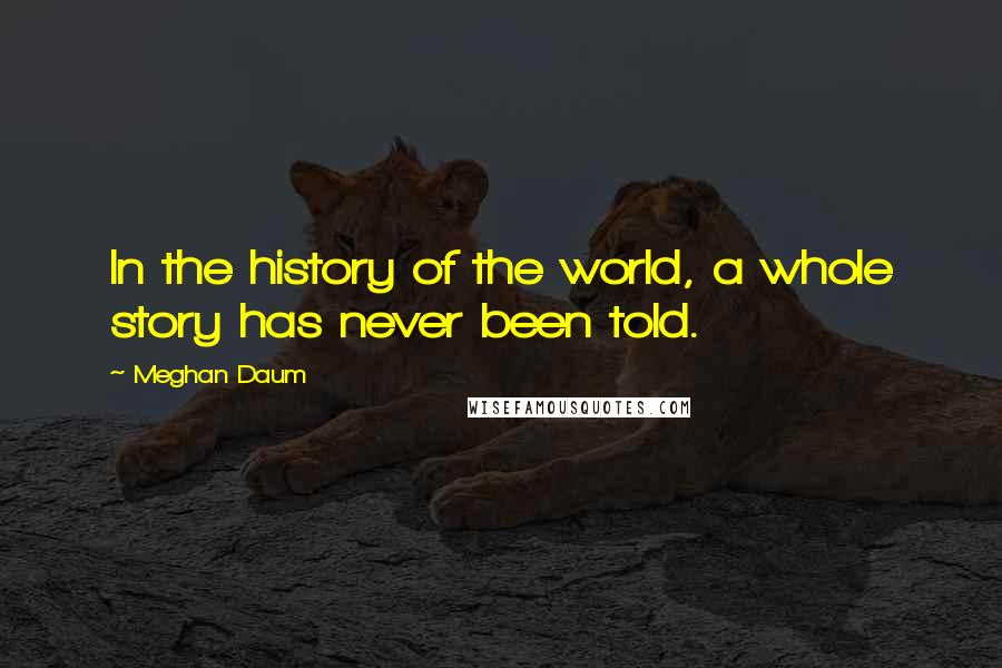 Meghan Daum Quotes: In the history of the world, a whole story has never been told.