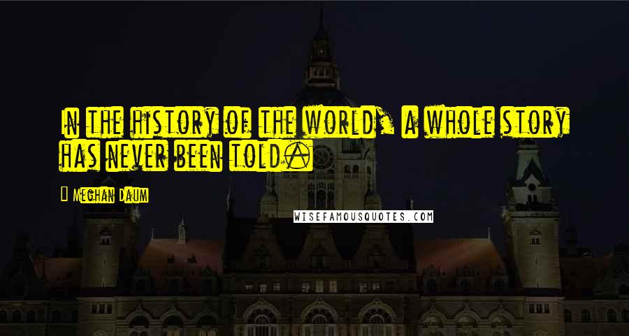 Meghan Daum Quotes: In the history of the world, a whole story has never been told.