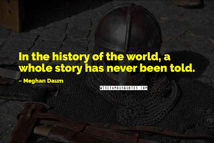Meghan Daum Quotes: In the history of the world, a whole story has never been told.