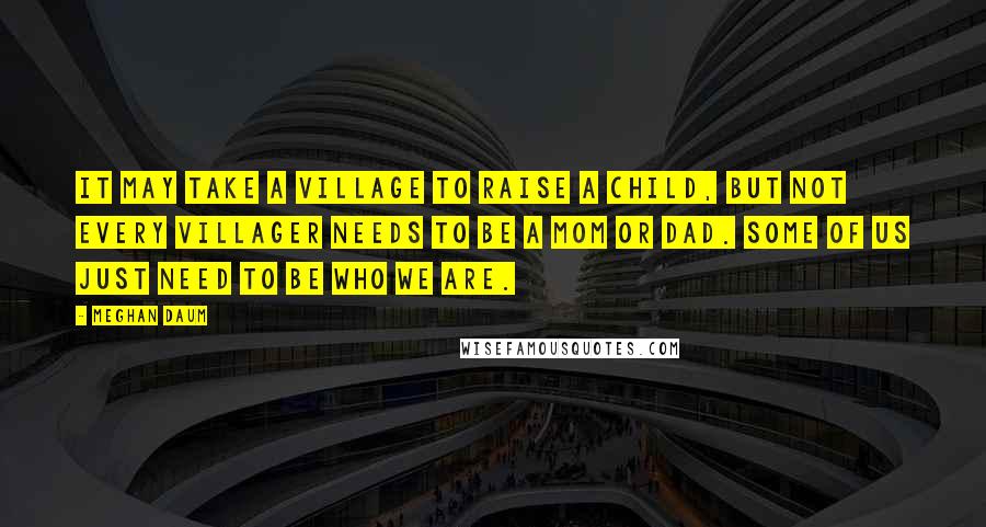Meghan Daum Quotes: It may take a village to raise a child, but not every villager needs to be a mom or dad. Some of us just need to be who we are.