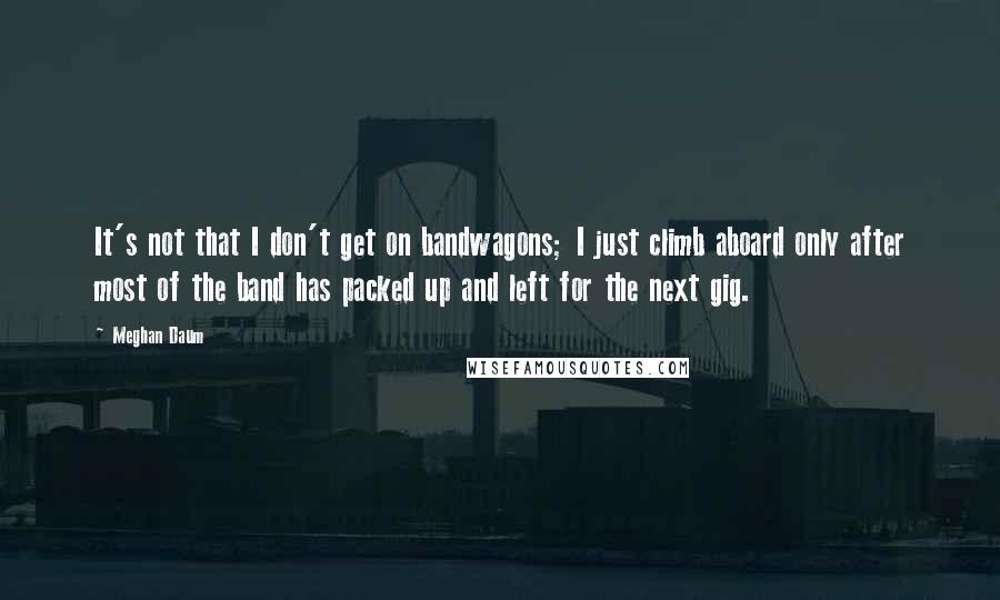 Meghan Daum Quotes: It's not that I don't get on bandwagons; I just climb aboard only after most of the band has packed up and left for the next gig.