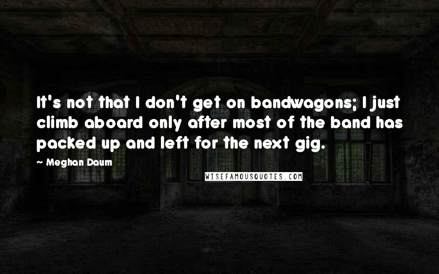 Meghan Daum Quotes: It's not that I don't get on bandwagons; I just climb aboard only after most of the band has packed up and left for the next gig.