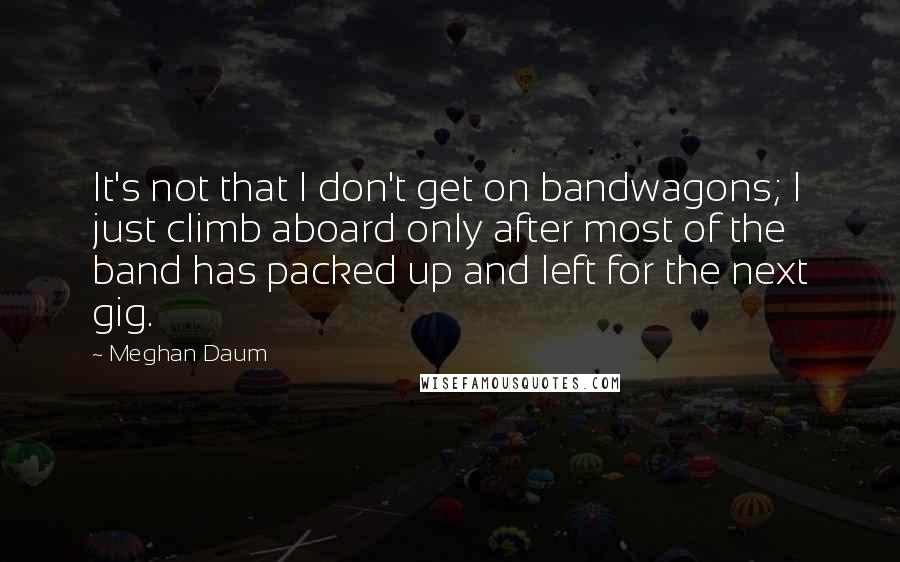 Meghan Daum Quotes: It's not that I don't get on bandwagons; I just climb aboard only after most of the band has packed up and left for the next gig.