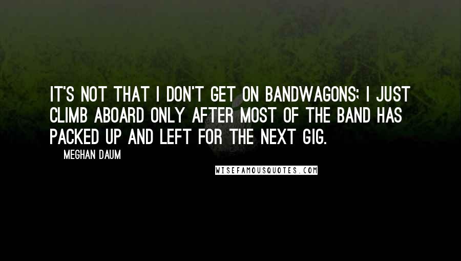 Meghan Daum Quotes: It's not that I don't get on bandwagons; I just climb aboard only after most of the band has packed up and left for the next gig.