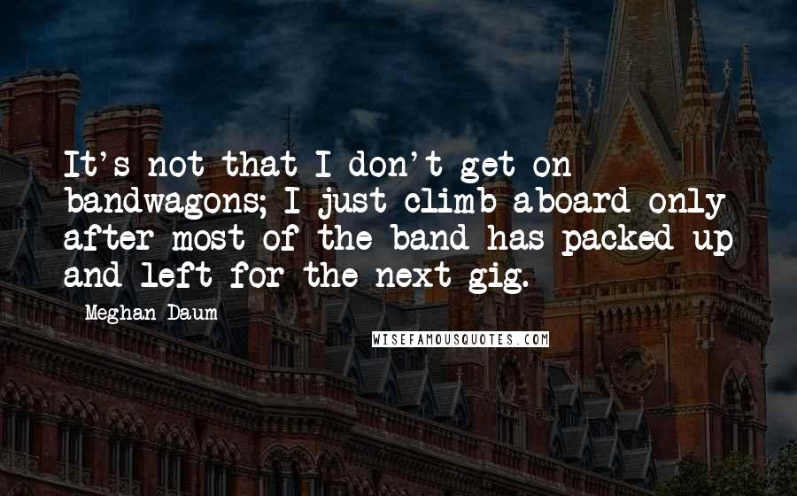 Meghan Daum Quotes: It's not that I don't get on bandwagons; I just climb aboard only after most of the band has packed up and left for the next gig.