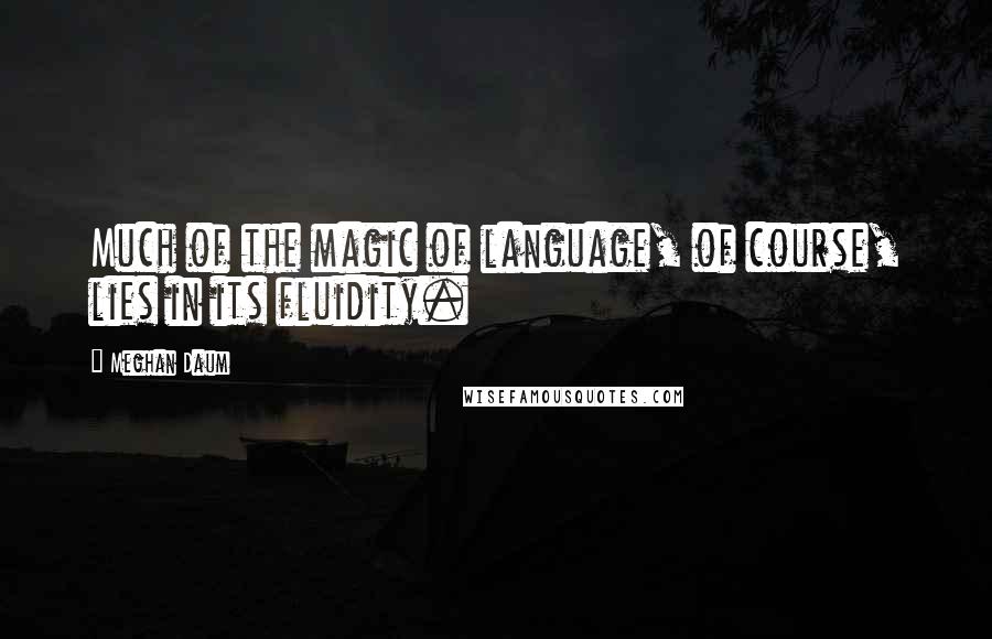 Meghan Daum Quotes: Much of the magic of language, of course, lies in its fluidity.