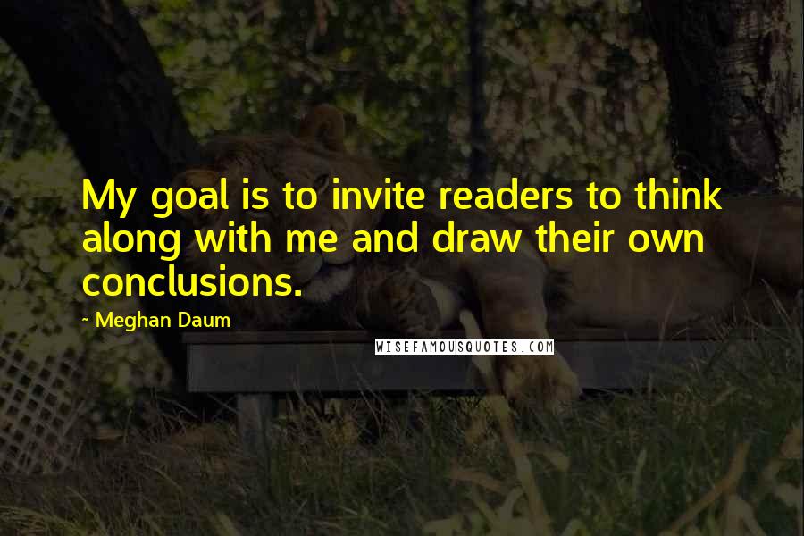 Meghan Daum Quotes: My goal is to invite readers to think along with me and draw their own conclusions.