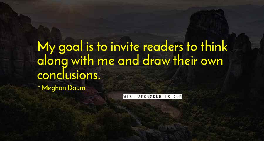 Meghan Daum Quotes: My goal is to invite readers to think along with me and draw their own conclusions.