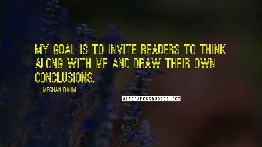 Meghan Daum Quotes: My goal is to invite readers to think along with me and draw their own conclusions.