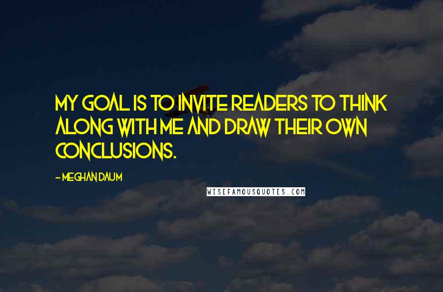 Meghan Daum Quotes: My goal is to invite readers to think along with me and draw their own conclusions.