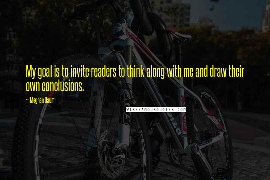 Meghan Daum Quotes: My goal is to invite readers to think along with me and draw their own conclusions.