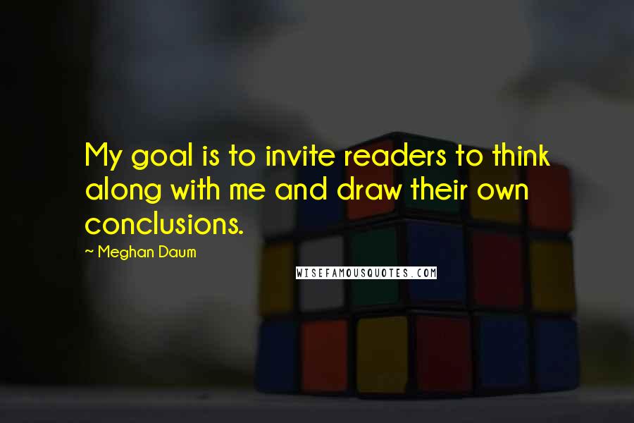 Meghan Daum Quotes: My goal is to invite readers to think along with me and draw their own conclusions.