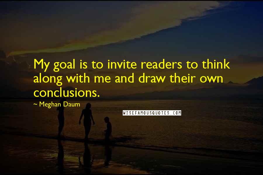 Meghan Daum Quotes: My goal is to invite readers to think along with me and draw their own conclusions.