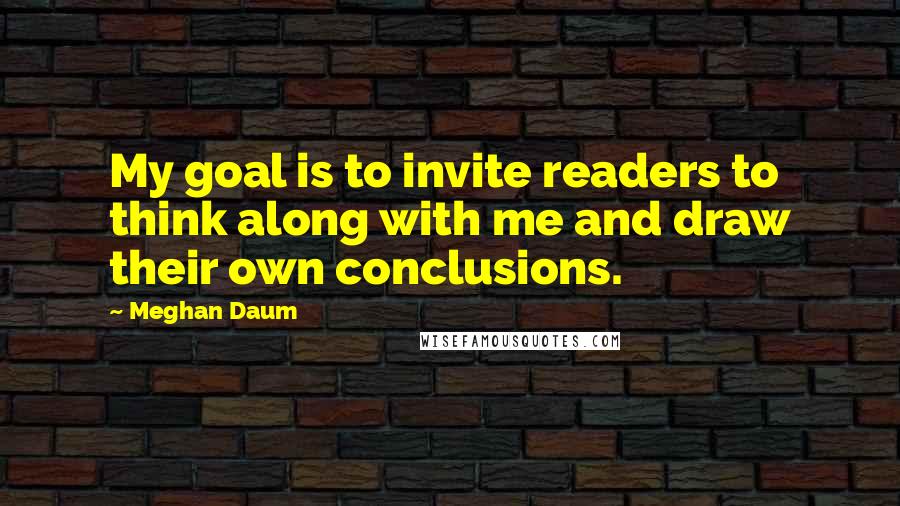 Meghan Daum Quotes: My goal is to invite readers to think along with me and draw their own conclusions.