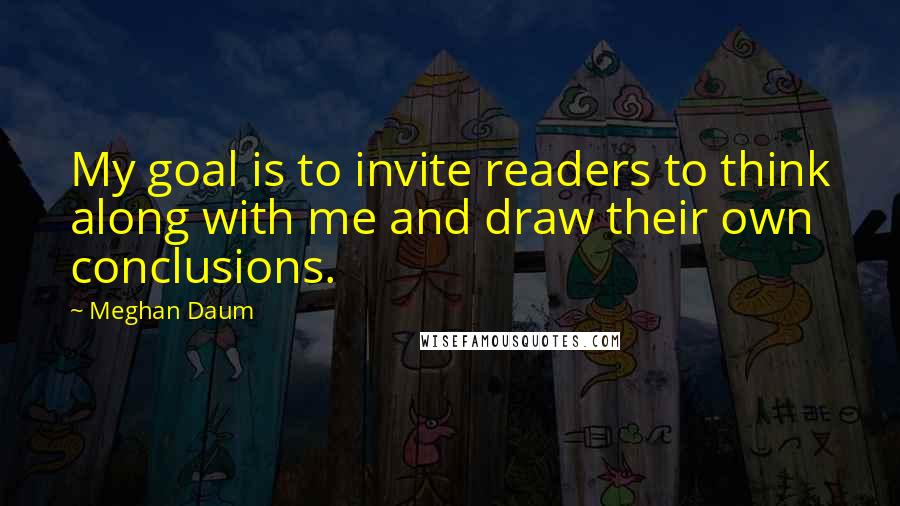 Meghan Daum Quotes: My goal is to invite readers to think along with me and draw their own conclusions.