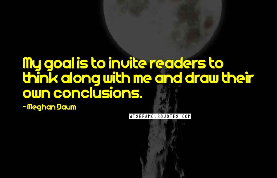 Meghan Daum Quotes: My goal is to invite readers to think along with me and draw their own conclusions.