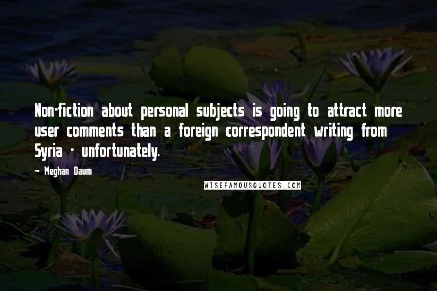 Meghan Daum Quotes: Non-fiction about personal subjects is going to attract more user comments than a foreign correspondent writing from Syria - unfortunately.