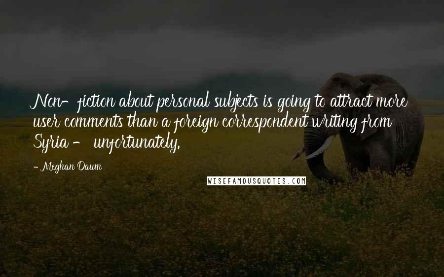 Meghan Daum Quotes: Non-fiction about personal subjects is going to attract more user comments than a foreign correspondent writing from Syria - unfortunately.
