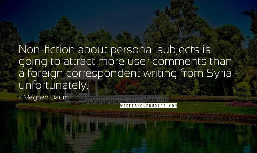 Meghan Daum Quotes: Non-fiction about personal subjects is going to attract more user comments than a foreign correspondent writing from Syria - unfortunately.