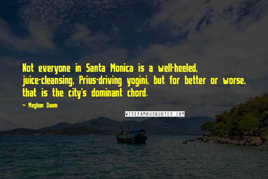 Meghan Daum Quotes: Not everyone in Santa Monica is a well-heeled, juice-cleansing, Prius-driving yogini, but for better or worse, that is the city's dominant chord.